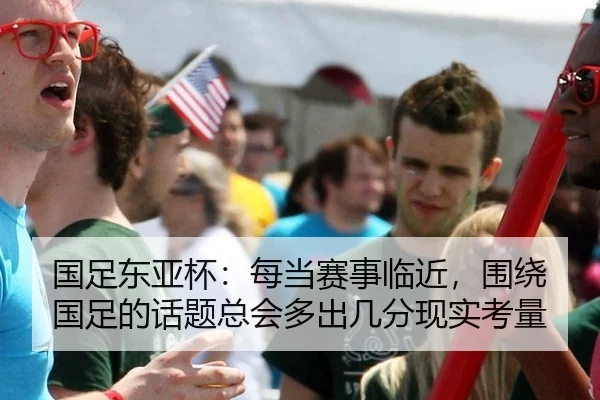 国足东亚杯：每当赛事临近，围绕国足的话题总会多出几分现实考量